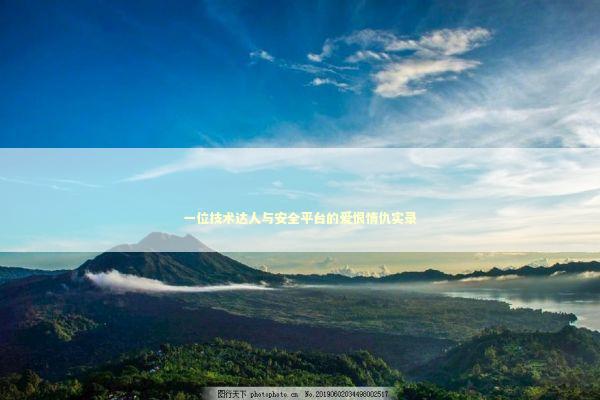 一位技术达人与安全平台的爱恨情仇实录